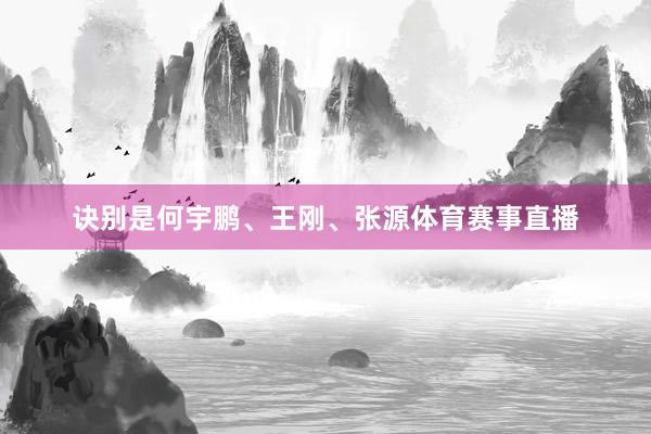 诀别是何宇鹏、王刚、张源体育赛事直播