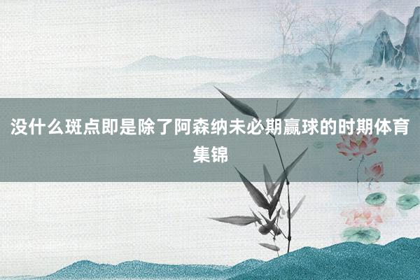 没什么斑点即是除了阿森纳未必期赢球的时期体育集锦