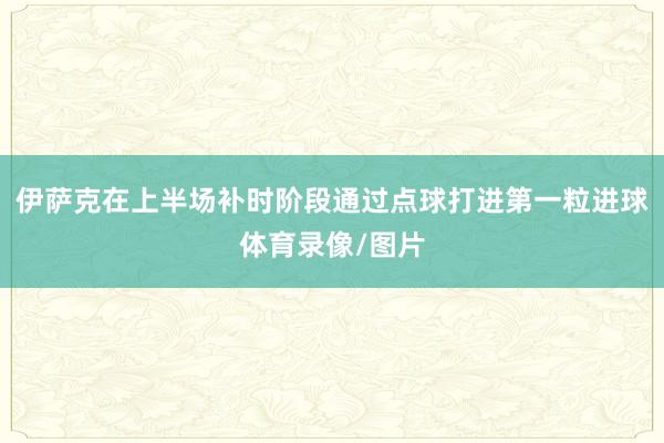 伊萨克在上半场补时阶段通过点球打进第一粒进球体育录像/图片