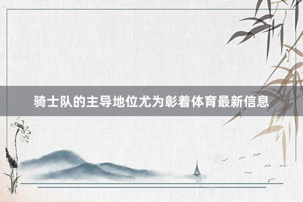 骑士队的主导地位尤为彰着体育最新信息
