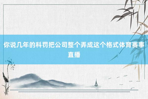 你说几年的科罚把公司整个弄成这个格式体育赛事直播