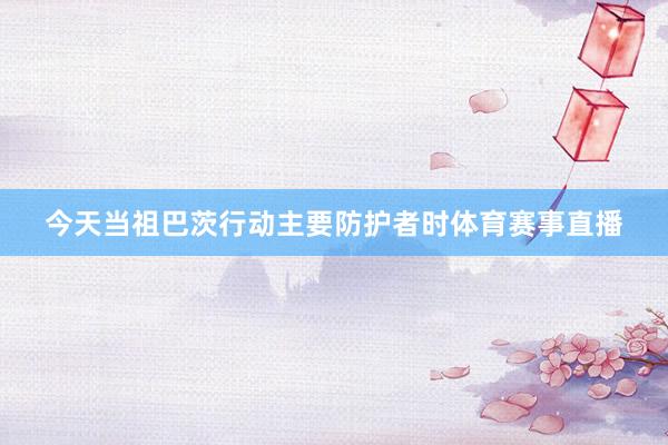 今天当祖巴茨行动主要防护者时体育赛事直播