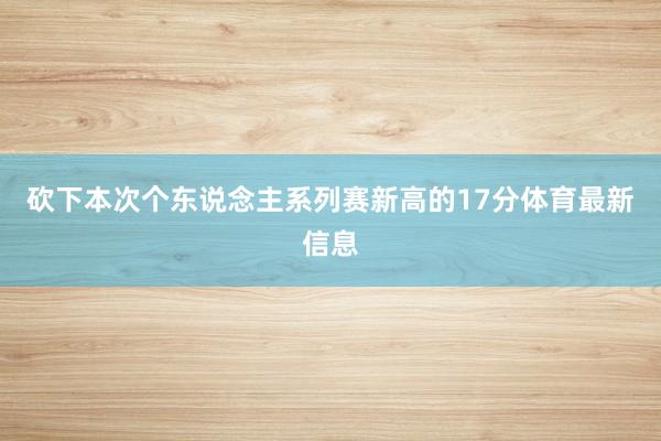 砍下本次个东说念主系列赛新高的17分体育最新信息