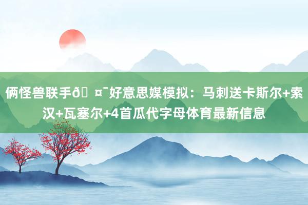 俩怪兽联手🤯好意思媒模拟：马刺送卡斯尔+索汉+瓦塞尔+4首瓜代字母体育最新信息