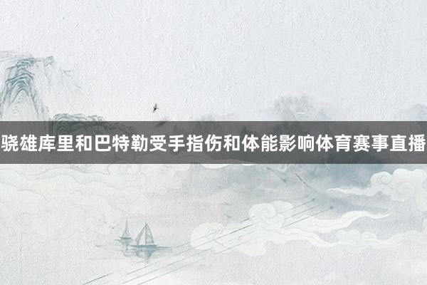 骁雄库里和巴特勒受手指伤和体能影响体育赛事直播