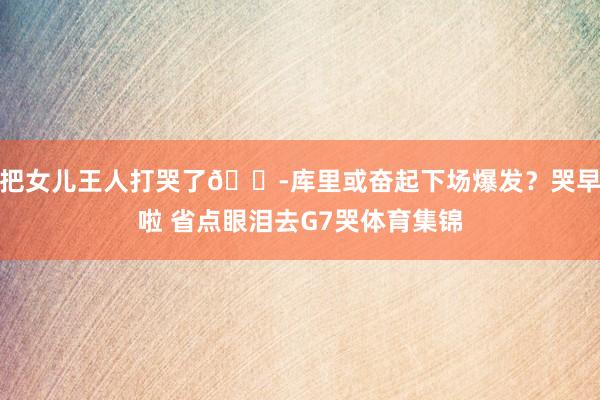 把女儿王人打哭了😭库里或奋起下场爆发？哭早啦 省点眼泪去G7哭体育集锦