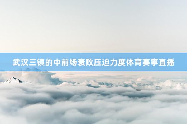 武汉三镇的中前场衰败压迫力度体育赛事直播