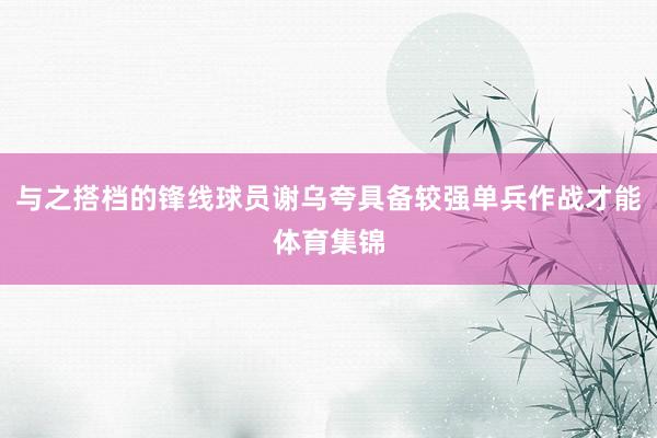 与之搭档的锋线球员谢乌夸具备较强单兵作战才能体育集锦