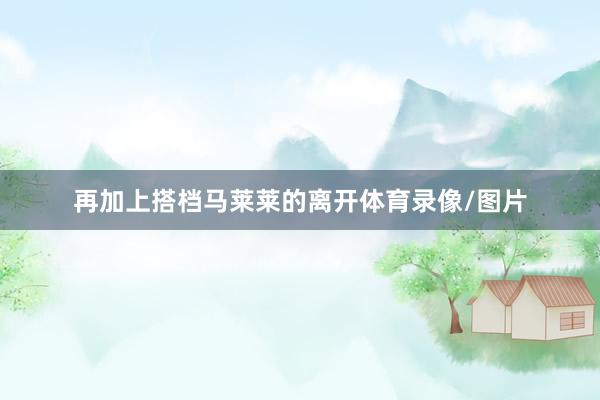 再加上搭档马莱莱的离开体育录像/图片