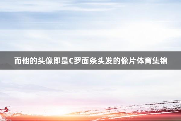 而他的头像即是C罗面条头发的像片体育集锦