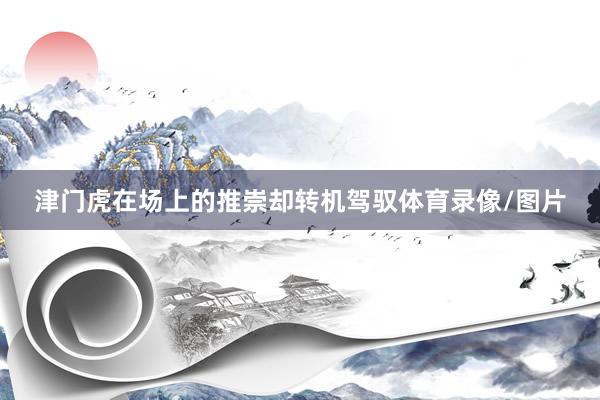 津门虎在场上的推崇却转机驾驭体育录像/图片