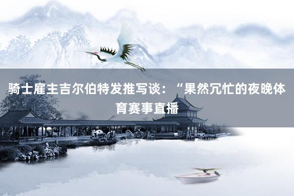 骑士雇主吉尔伯特发推写谈：“果然冗忙的夜晚体育赛事直播