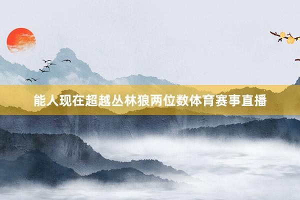 能人现在超越丛林狼两位数体育赛事直播