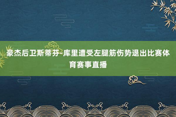豪杰后卫斯蒂芬-库里遭受左腿筋伤势退出比赛体育赛事直播