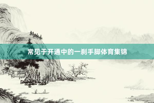 常见于开通中的一刹手脚体育集锦