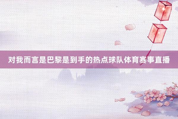 对我而言是巴黎是到手的热点球队体育赛事直播
