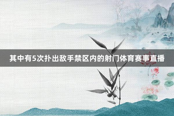 其中有5次扑出敌手禁区内的射门体育赛事直播