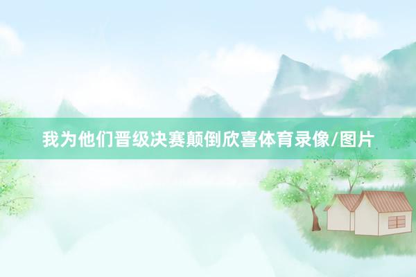 我为他们晋级决赛颠倒欣喜体育录像/图片