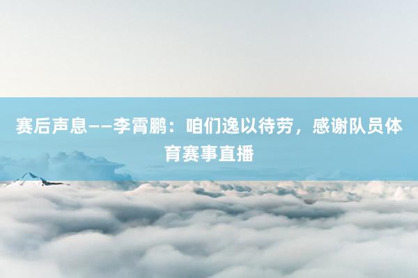 赛后声息——李霄鹏：咱们逸以待劳，感谢队员体育赛事直播