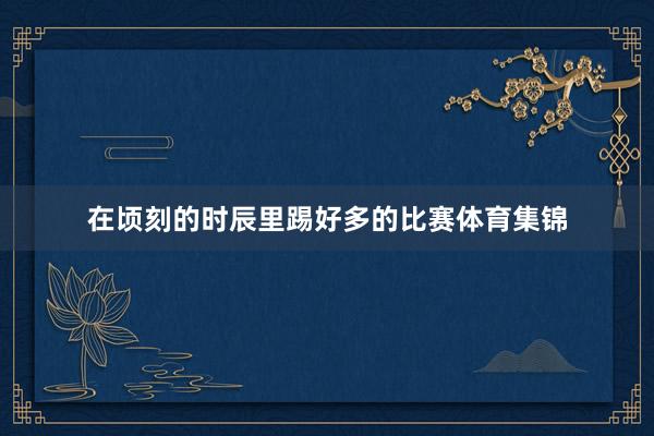 在顷刻的时辰里踢好多的比赛体育集锦
