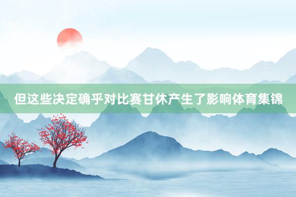 但这些决定确乎对比赛甘休产生了影响体育集锦