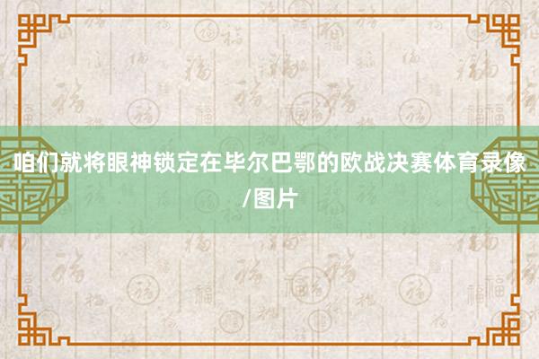 咱们就将眼神锁定在毕尔巴鄂的欧战决赛体育录像/图片