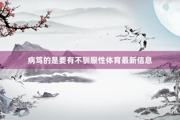 病笃的是要有不驯服性体育最新信息