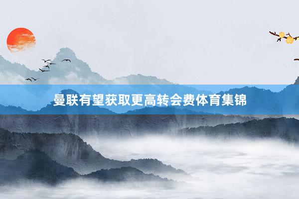 曼联有望获取更高转会费体育集锦