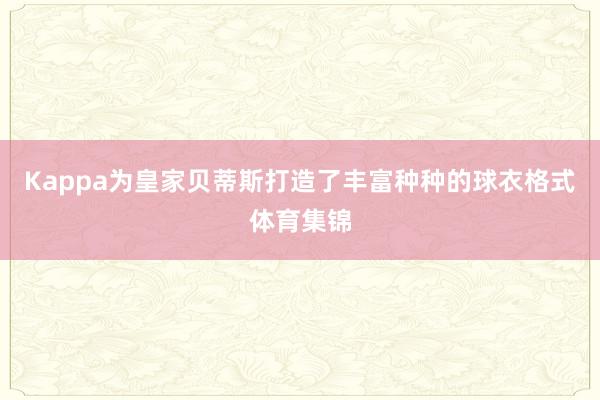 Kappa为皇家贝蒂斯打造了丰富种种的球衣格式体育集锦