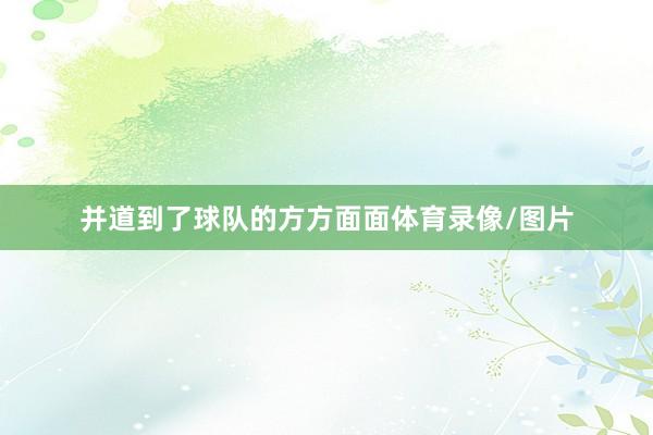 并道到了球队的方方面面体育录像/图片