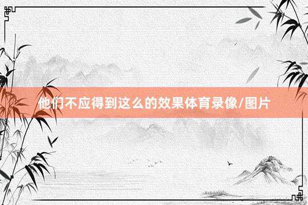 他们不应得到这么的效果体育录像/图片