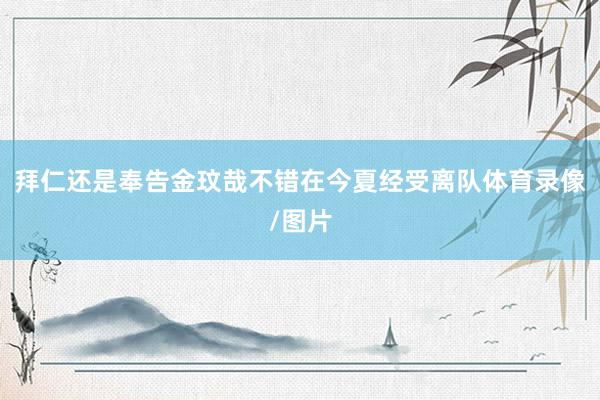 拜仁还是奉告金玟哉不错在今夏经受离队体育录像/图片