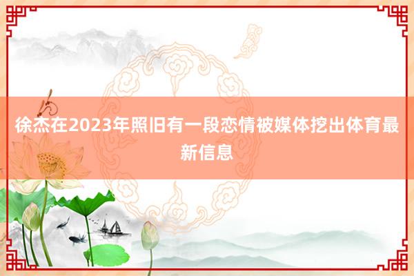 徐杰在2023年照旧有一段恋情被媒体挖出体育最新信息