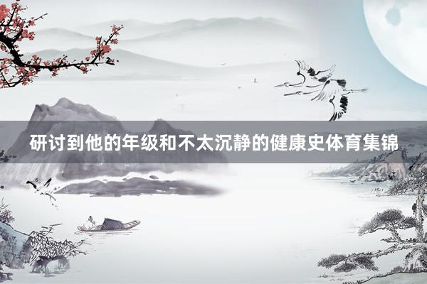 研讨到他的年级和不太沉静的健康史体育集锦