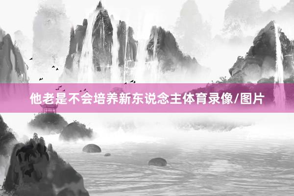 他老是不会培养新东说念主体育录像/图片