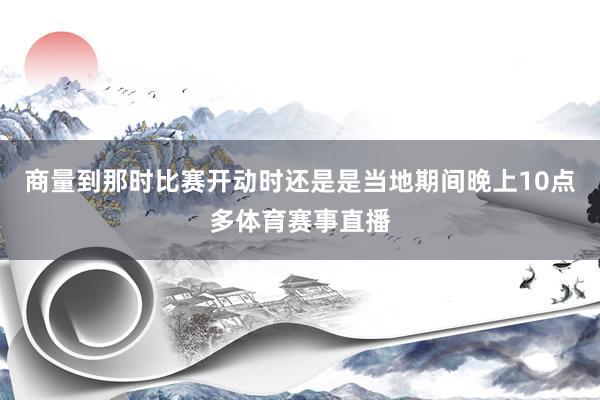 商量到那时比赛开动时还是是当地期间晚上10点多体育赛事直播