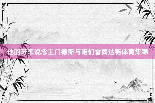 他的牙东说念主门德斯与咱们雷同达畅体育集锦