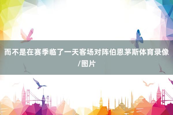 而不是在赛季临了一天客场对阵伯恩茅斯体育录像/图片
