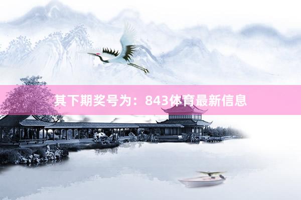 其下期奖号为：843体育最新信息