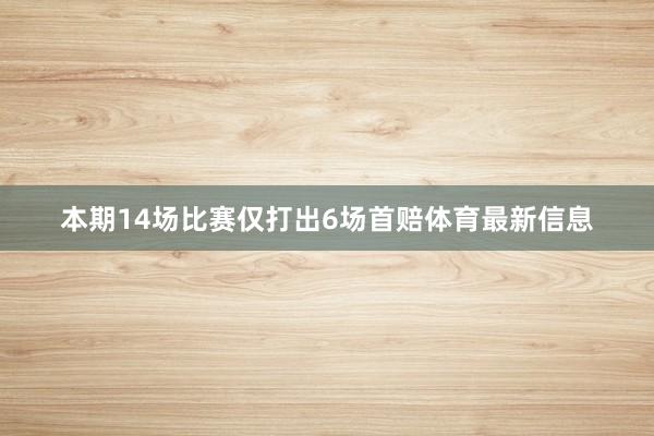 本期14场比赛仅打出6场首赔体育最新信息