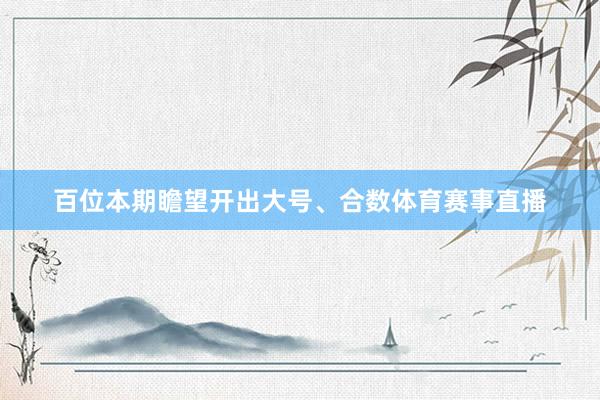百位本期瞻望开出大号、合数体育赛事直播