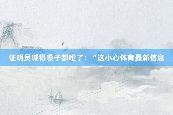 证明员喊得嗓子都哑了：“这小心体育最新信息