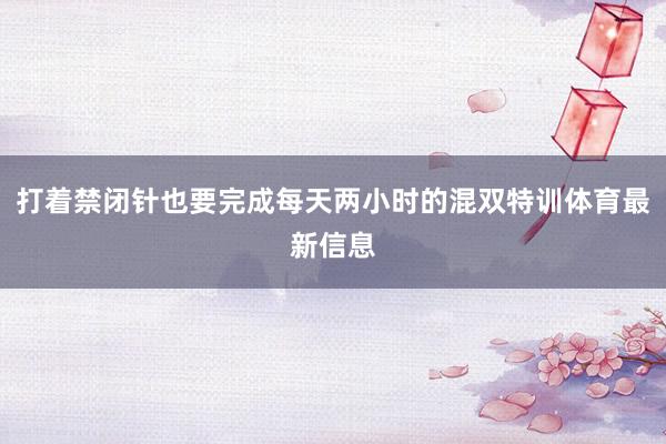 打着禁闭针也要完成每天两小时的混双特训体育最新信息