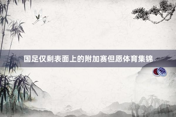 国足仅剩表面上的附加赛但愿体育集锦