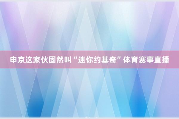 申京这家伙固然叫“迷你约基奇”体育赛事直播