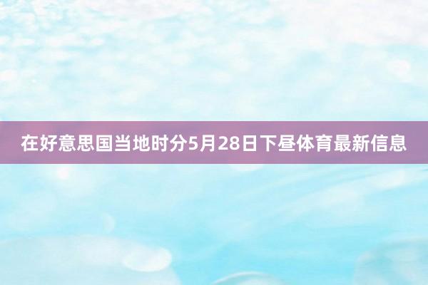 在好意思国当地时分5月28日下昼体育最新信息
