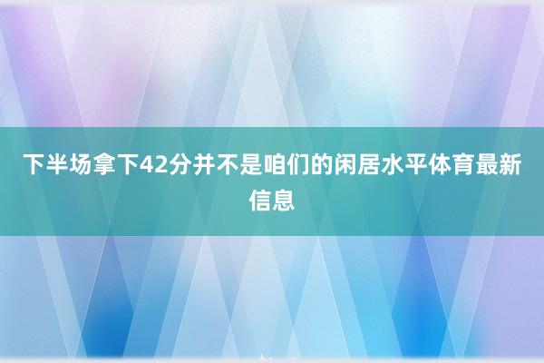 下半场拿下42分并不是咱们的闲居水平体育最新信息