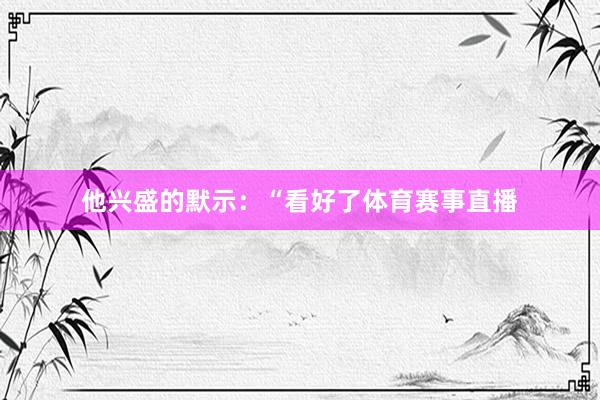 他兴盛的默示：“看好了体育赛事直播