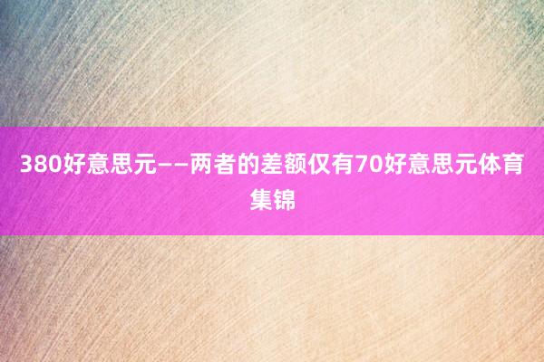 380好意思元——两者的差额仅有70好意思元体育集锦
