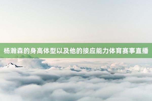杨瀚森的身高体型以及他的接应能力体育赛事直播